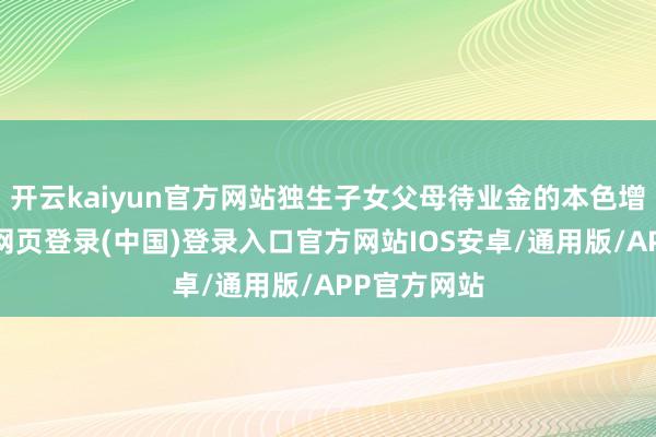 开云kaiyun官方网站独生子女父母待业金的本色增多额-开云网页登录(中国)登录入口官方网站IOS安卓/通用版/APP官方网站