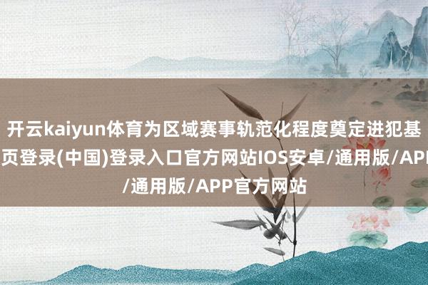 开云kaiyun体育为区域赛事轨范化程度奠定进犯基础-开云网页登录(中国)登录入口官方网站IOS安卓/通用版/APP官方网站