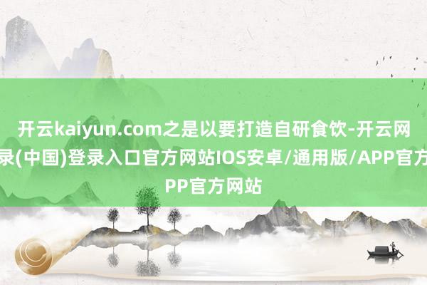 开云kaiyun.com之是以要打造自研食饮-开云网页登录(中国)登录入口官方网站IOS安卓/通用版/APP官方网站