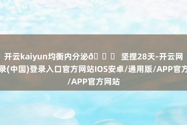 开云kaiyun均衡内分泌🌟 坚捏28天-开云网页登录(中国)登录入口官方网站IOS安卓/通用版/APP官方网站