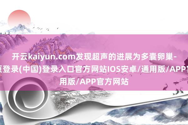 开云kaiyun.com发现超声的进展为多囊卵巢-开云网页登录(中国)登录入口官方网站IOS安卓/通用版/APP官方网站