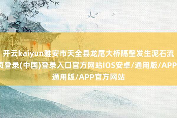 开云kaiyun雅安市天全县龙尾大桥隔壁发生泥石流-开云网页登录(中国)登录入口官方网站IOS安卓/通用版/APP官方网站