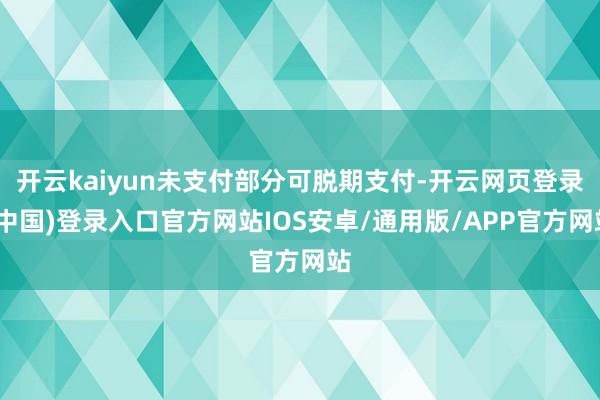 开云kaiyun未支付部分可脱期支付-开云网页登录(中国)登录入口官方网站IOS安卓/通用版/APP官方网站