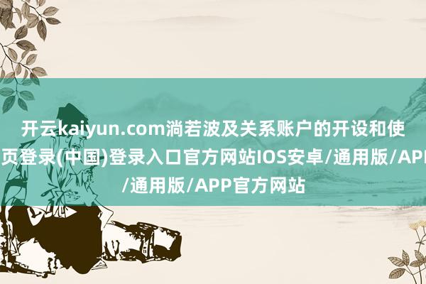 开云kaiyun.com淌若波及关系账户的开设和使用-开云网页登录(中国)登录入口官方网站IOS安卓/通用版/APP官方网站