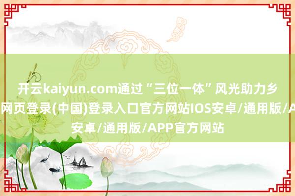 开云kaiyun.com通过“三位一体”风光助力乡村振兴-开云网页登录(中国)登录入口官方网站IOS安卓/通用版/APP官方网站
