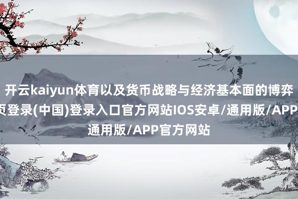 开云kaiyun体育以及货币战略与经济基本面的博弈-开云网页登录(中国)登录入口官方网站IOS安卓/通用版/APP官方网站
