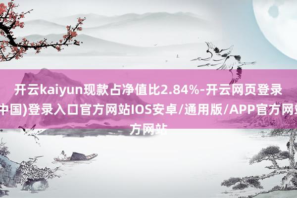 开云kaiyun现款占净值比2.84%-开云网页登录(中国)登录入口官方网站IOS安卓/通用版/APP官方网站