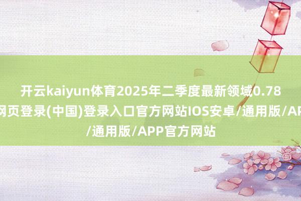 开云kaiyun体育2025年二季度最新领域0.78亿元-开云网页登录(中国)登录入口官方网站IOS安卓/通用版/APP官方网站