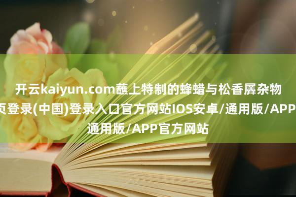 开云kaiyun.com蘸上特制的蜂蜡与松香羼杂物-开云网页登录(中国)登录入口官方网站IOS安卓/通用版/APP官方网站
