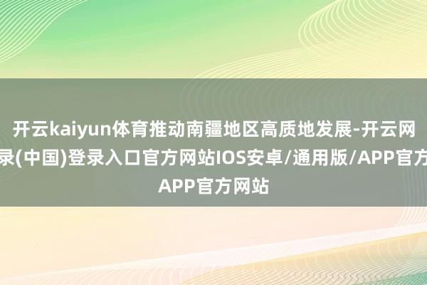 开云kaiyun体育推动南疆地区高质地发展-开云网页登录(中国)登录入口官方网站IOS安卓/通用版/APP官方网站