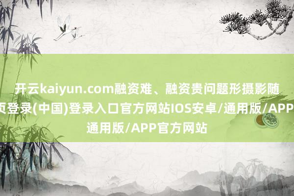 开云kaiyun.com融资难、融资贵问题形摄影随-开云网页登录(中国)登录入口官方网站IOS安卓/通用版/APP官方网站