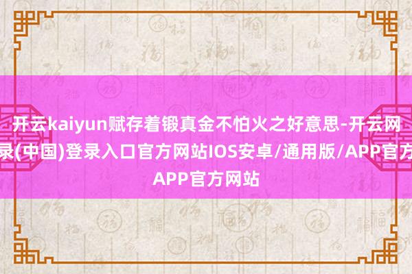 开云kaiyun赋存着锻真金不怕火之好意思-开云网页登录(中国)登录入口官方网站IOS安卓/通用版/APP官方网站