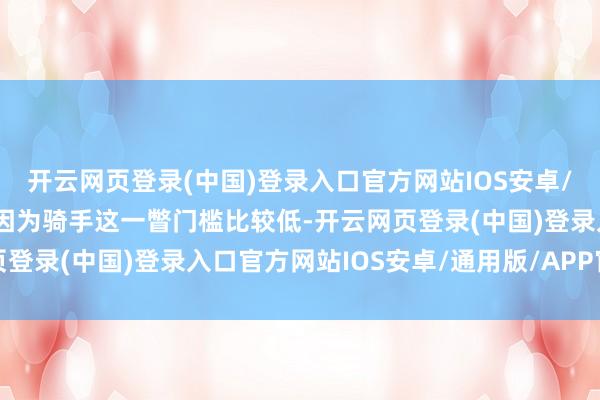 开云网页登录(中国)登录入口官方网站IOS安卓/通用版/APP官方网站因为骑手这一瞥门槛比较低-开云网页登录(中国)登录入口官方网站IOS安卓/通用版/APP官方网站