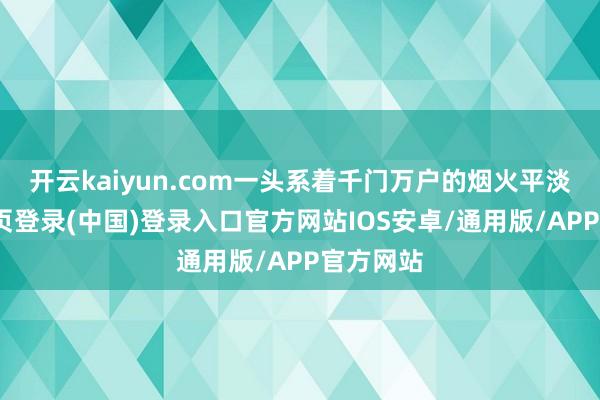 开云kaiyun.com一头系着千门万户的烟火平淡-开云网页登录(中国)登录入口官方网站IOS安卓/通用版/APP官方网站