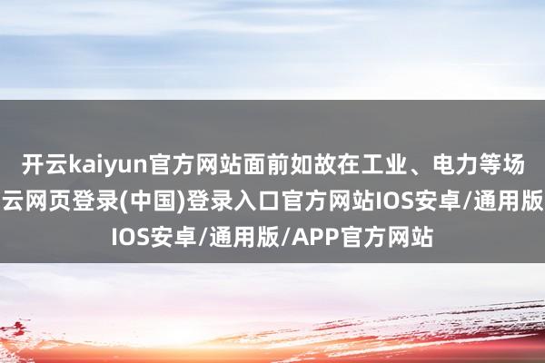 开云kaiyun官方网站面前如故在工业、电力等场景落地服务-开云网页登录(中国)登录入口官方网站IOS安卓/通用版/APP官方网站