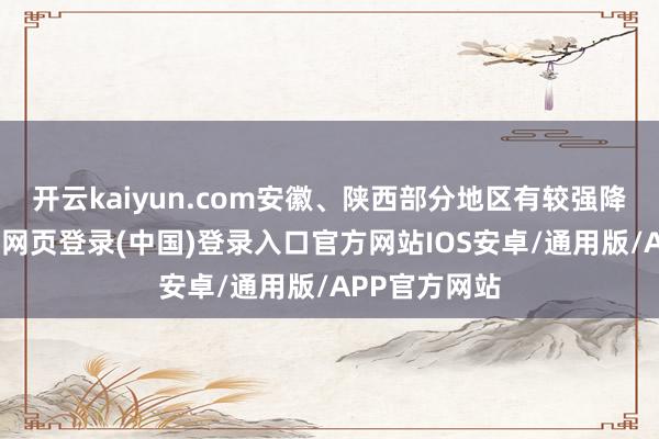 开云kaiyun.com安徽、陕西部分地区有较强降雨进程-开云网页登录(中国)登录入口官方网站IOS安卓/通用版/APP官方网站