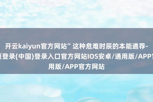 开云kaiyun官方网站”这种危难时辰的本能遴荐-开云网页登录(中国)登录入口官方网站IOS安卓/通用版/APP官方网站