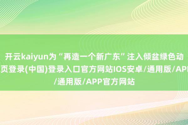 开云kaiyun为“再造一个新广东”注入倾盆绿色动能-开云网页登录(中国)登录入口官方网站IOS安卓/通用版/APP官方网站