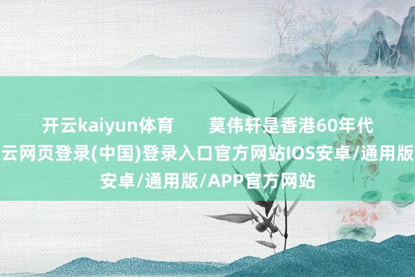 开云kaiyun体育       莫伟轩是香港60年代生东说念主-开云网页登录(中国)登录入口官方网站IOS安卓/通用版/APP官方网站