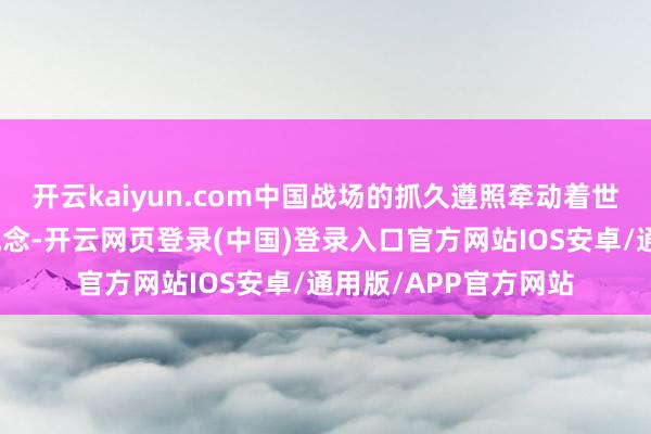 开云kaiyun.com中国战场的抓久遵照牵动着世界反法西斯力量的概念-开云网页登录(中国)登录入口官方网站IOS安卓/通用版/APP官方网站