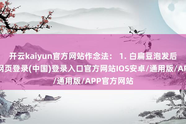 开云kaiyun官方网站作念法： 1. 白扁豆泡发后沥干-开云网页登录(中国)登录入口官方网站IOS安卓/通用版/APP官方网站