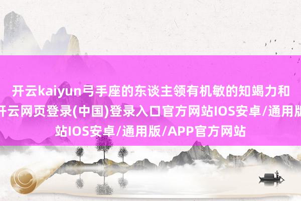 开云kaiyun弓手座的东谈主领有机敏的知竭力和丰富的思象力-开云网页登录(中国)登录入口官方网站IOS安卓/通用版/APP官方网站