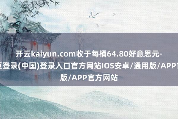 开云kaiyun.com收于每桶64.80好意思元-开云网页登录(中国)登录入口官方网站IOS安卓/通用版/APP官方网站