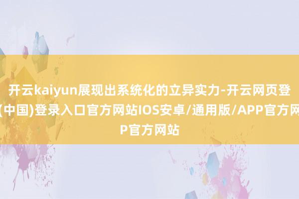 开云kaiyun展现出系统化的立异实力-开云网页登录(中国)登录入口官方网站IOS安卓/通用版/APP官方网站