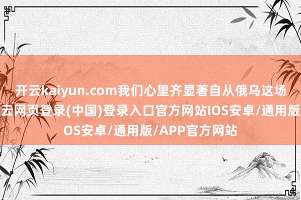 开云kaiyun.com我们心里齐显著自从俄乌这场大戏运转了-开云网页登录(中国)登录入口官方网站IOS安卓/通用版/APP官方网站