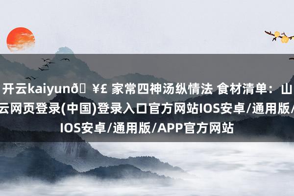 开云kaiyun🥣 家常四神汤纵情法 食材清单：山药段150g-开云网页登录(中国)登录入口官方网站IOS安卓/通用版/APP官方网站