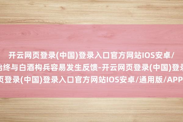 开云网页登录(中国)登录入口官方网站IOS安卓/通用版/APP官方网站始终与白酒构兵容易发生反馈-开云网页登录(中国)登录入口官方网站IOS安卓/通用版/APP官方网站
