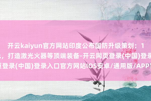 开云kaiyun官方网站印度公布国防升级策划：15年内投数十亿好意思元，打造激光火器等顶端装备-开云网页登录(中国)登录入口官方网站IOS安卓/通用版/APP官方网站