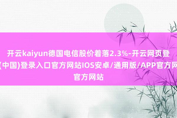 开云kaiyun德国电信股价着落2.3%-开云网页登录(中国)登录入口官方网站IOS安卓/通用版/APP官方网站