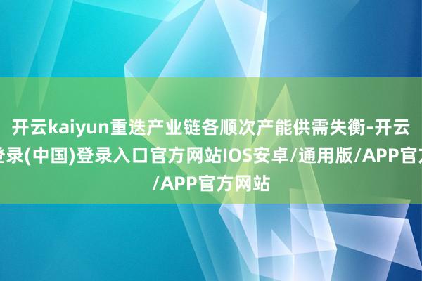 开云kaiyun重迭产业链各顺次产能供需失衡-开云网页登录(中国)登录入口官方网站IOS安卓/通用版/APP官方网站