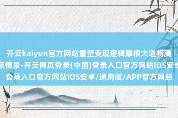 开云kaiyun官方网站重塑变现逻辑摩根大通将腾讯AI变现后劲分为三级情景-开云网页登录(中国)登录入口官方网站IOS安卓/通用版/APP官方网站