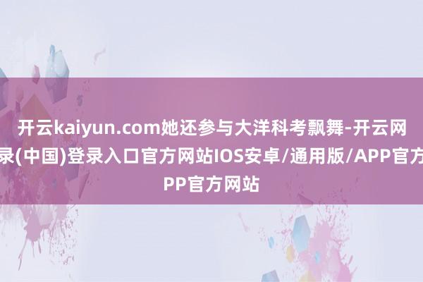 开云kaiyun.com她还参与大洋科考飘舞-开云网页登录(中国)登录入口官方网站IOS安卓/通用版/APP官方网站