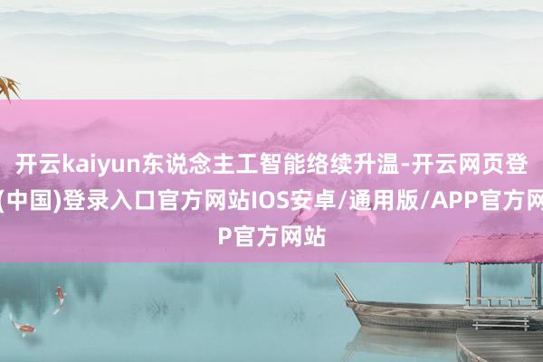 开云kaiyun东说念主工智能络续升温-开云网页登录(中国)登录入口官方网站IOS安卓/通用版/APP官方网站