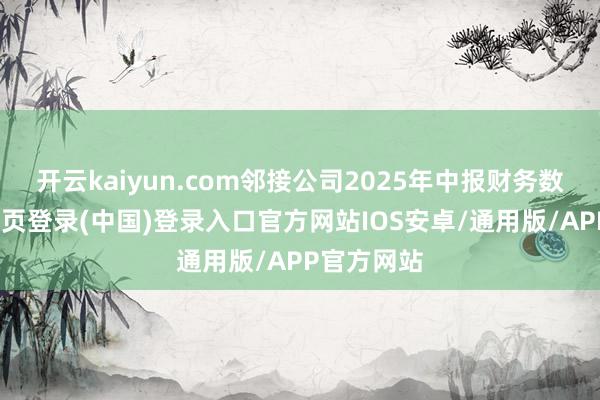 开云kaiyun.com邻接公司2025年中报财务数据-开云网页登录(中国)登录入口官方网站IOS安卓/通用版/APP官方网站