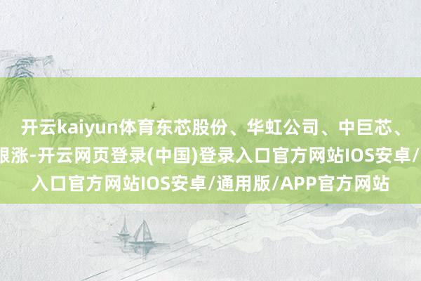 开云kaiyun体育东芯股份、华虹公司、中巨芯、利扬芯片、芯源微等跟涨-开云网页登录(中国)登录入口官方网站IOS安卓/通用版/APP官方网站