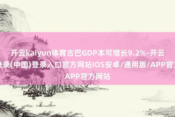 开云kaiyun体育古巴GDP本可增长9.2%-开云网页登录(中国)登录入口官方网站IOS安卓/通用版/APP官方网站