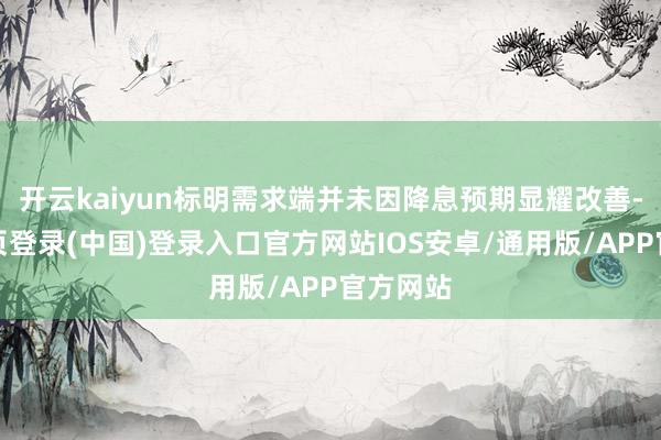 开云kaiyun标明需求端并未因降息预期显耀改善-开云网页登录(中国)登录入口官方网站IOS安卓/通用版/APP官方网站