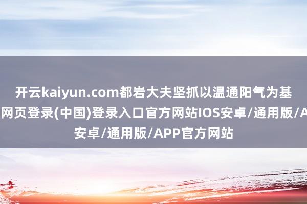 开云kaiyun.com都岩大夫坚抓以温通阳气为基础调法-开云网页登录(中国)登录入口官方网站IOS安卓/通用版/APP官方网站
