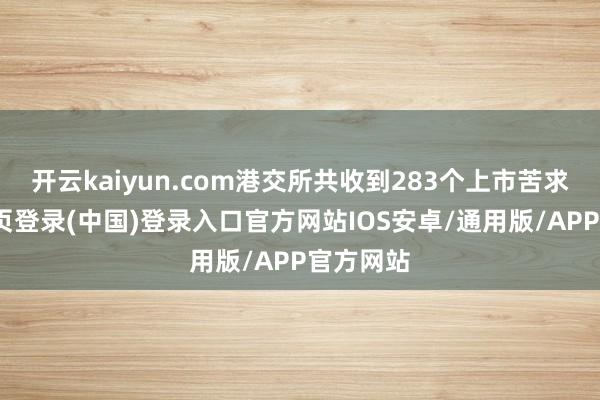 开云kaiyun.com港交所共收到283个上市苦求-开云网页登录(中国)登录入口官方网站IOS安卓/通用版/APP官方网站