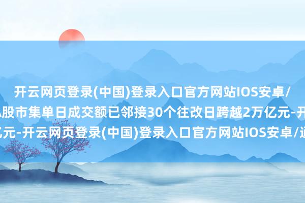 开云网页登录(中国)登录入口官方网站IOS安卓/通用版/APP官方网站A股市集单日成交额已邻接30个往改日跨越2万亿元-开云网页登录(中国)登录入口官方网站IOS安卓/通用版/APP官方网站