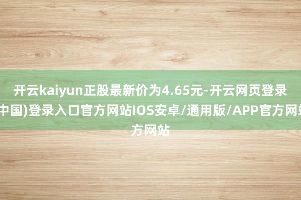 开云kaiyun正股最新价为4.65元-开云网页登录(中国)登录入口官方网站IOS安卓/通用版/APP官方网站