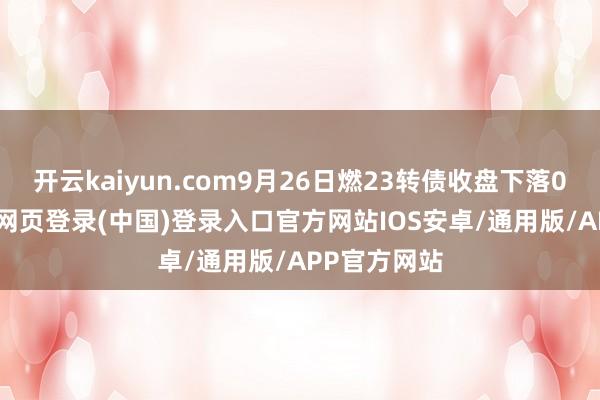 开云kaiyun.com9月26日燃23转债收盘下落0.38%-开云网页登录(中国)登录入口官方网站IOS安卓/通用版/APP官方网站