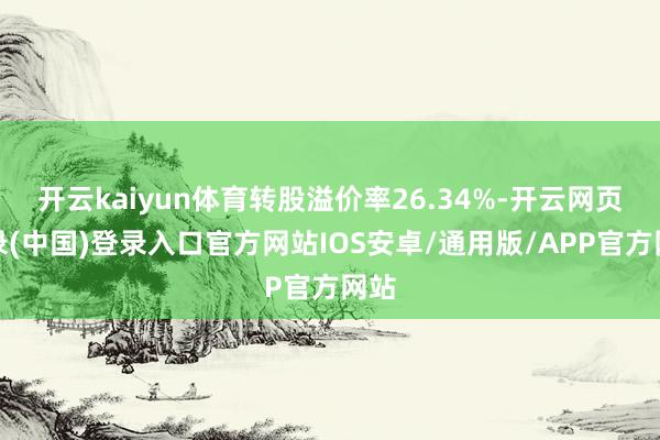 开云kaiyun体育转股溢价率26.34%-开云网页登录(中国)登录入口官方网站IOS安卓/通用版/APP官方网站