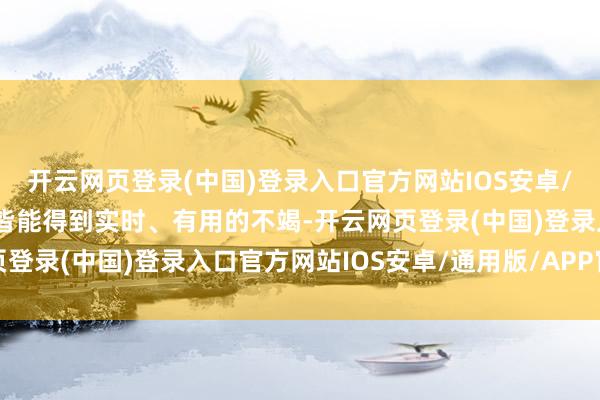 开云网页登录(中国)登录入口官方网站IOS安卓/通用版/APP官方网站皆能得到实时、有用的不竭-开云网页登录(中国)登录入口官方网站IOS安卓/通用版/APP官方网站