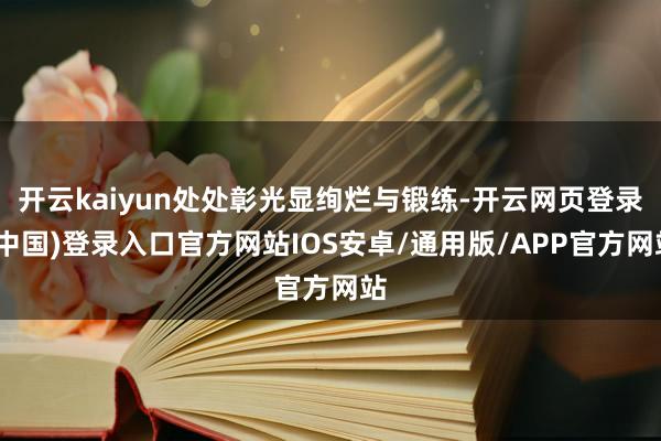 开云kaiyun处处彰光显绚烂与锻练-开云网页登录(中国)登录入口官方网站IOS安卓/通用版/APP官方网站