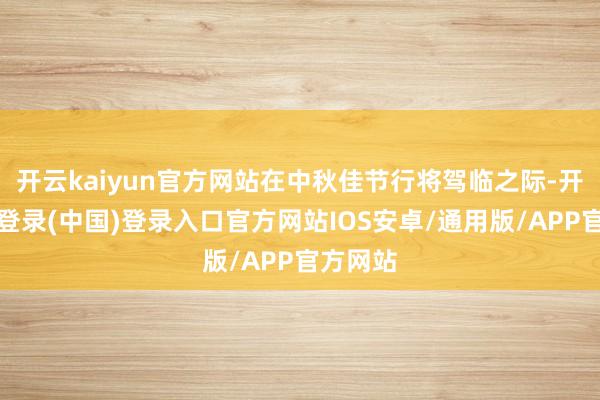 开云kaiyun官方网站在中秋佳节行将驾临之际-开云网页登录(中国)登录入口官方网站IOS安卓/通用版/APP官方网站